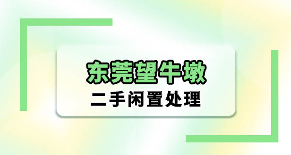 东莞望牛墩二手闲置出给谁？这几个场景让你